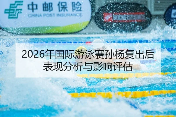 2026年国际游泳赛孙杨复出后表现分析与影响评估
