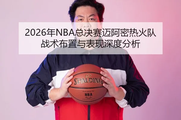 2026年NBA总决赛迈阿密热火队战术布置与表现深度分析