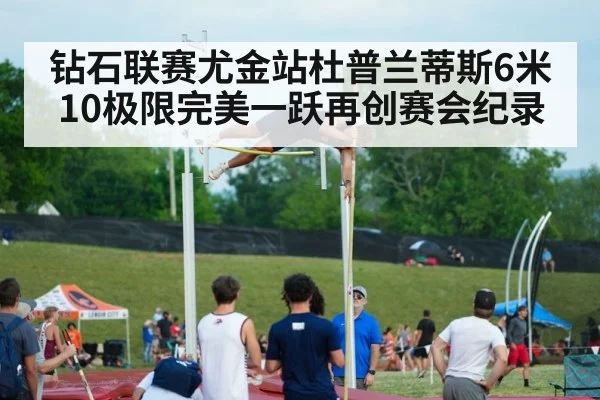 钻石联赛尤金站杜普兰蒂斯6米10极限完美一跃再创赛会纪录