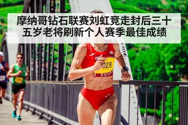 摩纳哥钻石联赛刘虹竞走封后三十五岁老将刷新个人赛季最佳成绩
