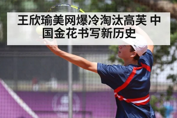 王欣瑜美网爆冷淘汰高芙 中国金花书写新历史